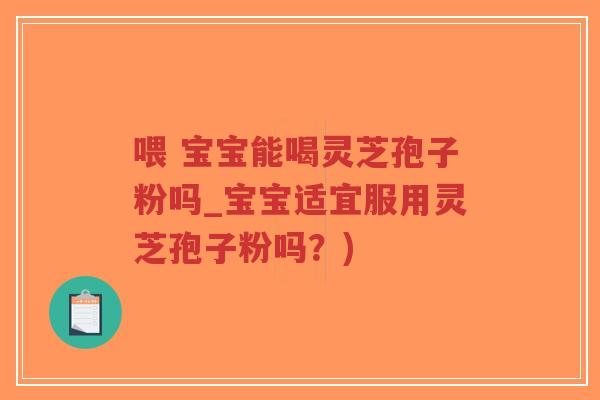 喂 宝宝能喝灵芝孢子粉吗_宝宝适宜服用灵芝孢子粉吗?)-第1张图片-超越 喂 宝宝能喝灵芝孢子粉吗_宝宝适宜服用灵芝孢子粉吗?)-第1张图片-超越