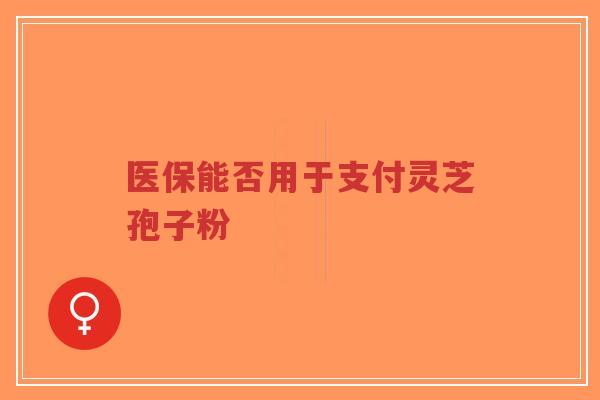医保能否用于支付灵芝孢子粉-第1张图片-超越 医保能否用于支付灵芝孢子粉-第1张图片-超越