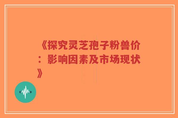 《探究灵芝孢子粉兽价：影响因素及市场现状》-第1张图片-超越