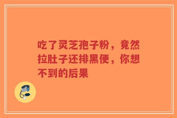 吃了灵芝孢子粉,竟然拉肚子还排黑便,你想不到的后果-第1张图片-超越 吃了灵芝孢子粉,竟然拉肚子还排黑便,你想不到的后果-第1张图片-超越