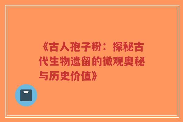 《古人孢子粉:探秘古代生物遗留的微观奥秘与历史价值》-第1张图片-超越 《古人孢子粉:探秘古代生物遗留的微观奥秘与历史价值》-第1张图片-超越