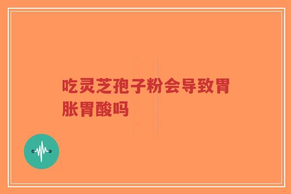 吃灵芝孢子粉会导致胃胀胃酸吗-第1张图片-超越 吃灵芝孢子粉会导致胃胀胃酸吗-第1张图片-超越