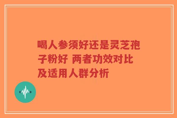 喝人参须好还是灵芝孢子粉好 两者功效对比及适用人群分析-第1张图片-超越 喝人参须好还是灵芝孢子粉好 两者功效对比及适用人群分析-第1张图片-超越