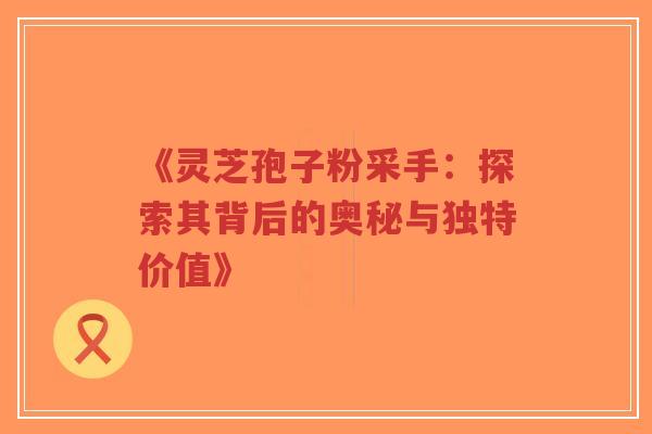 《灵芝孢子粉采手:探索其背后的奥秘与独特价值》-第1张图片-超越 《灵芝孢子粉采手:探索其背后的奥秘与独特价值》-第1张图片-超越