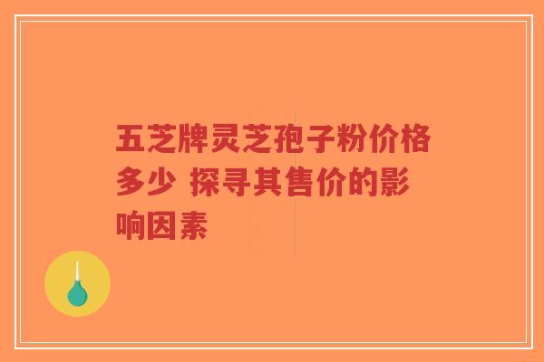 五芝牌灵芝孢子粉价格多少 探寻其售价的影响因素-第1张图片-超越 五芝牌灵芝孢子粉价格多少 探寻其售价的影响因素-第1张图片-超越