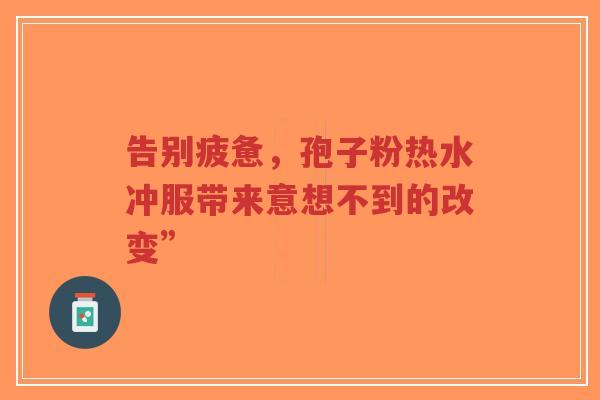 告别疲惫,孢子粉热水冲服带来意想不到的改变”-第1张图片-超越 告别疲惫,孢子粉热水冲服带来意想不到的改变”-第1张图片-超越