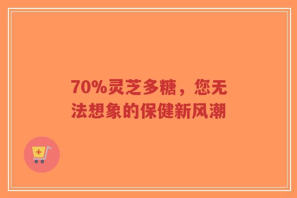 70%灵芝多糖,您无法想象的保健新风潮-第1张图片-超越 70%灵芝多糖,您无法想象的保健新风潮-第1张图片-超越