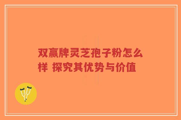 双赢牌灵芝孢子粉怎么样 探究其优势与价值-第1张图片-超越