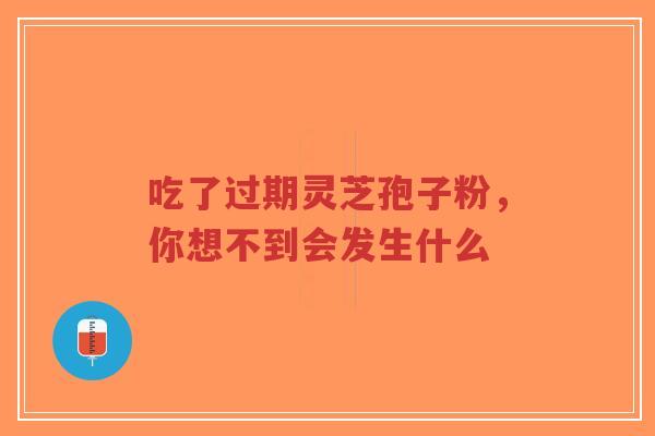 吃了过期灵芝孢子粉，你想不到会发生什么-第1张图片-超越