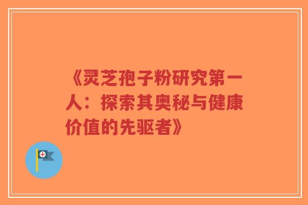 《灵芝孢子粉研究第一人:探索其奥秘与健康价值的先驱者》-第1张图片-超越 《灵芝孢子粉研究第一人:探索其奥秘与健康价值的先驱者》-第1张图片-超越