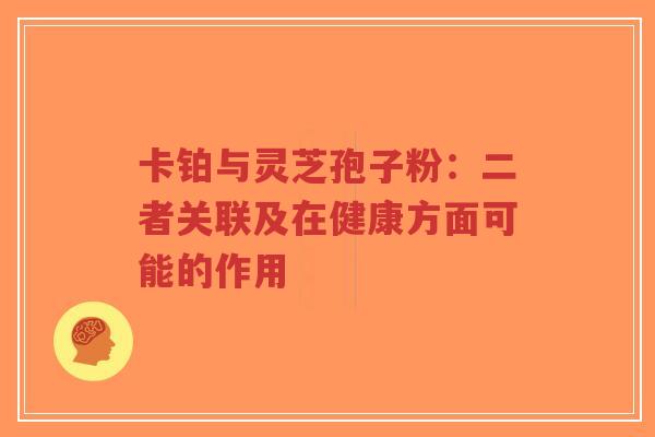 卡铂与灵芝孢子粉：二者关联及在健康方面可能的作用-第1张图片-超越
