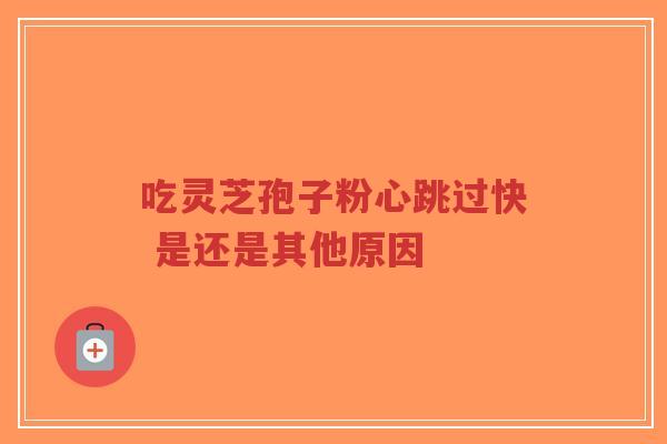 吃灵芝孢子粉心跳过快 是还是其他原因-第1张图片-超越
