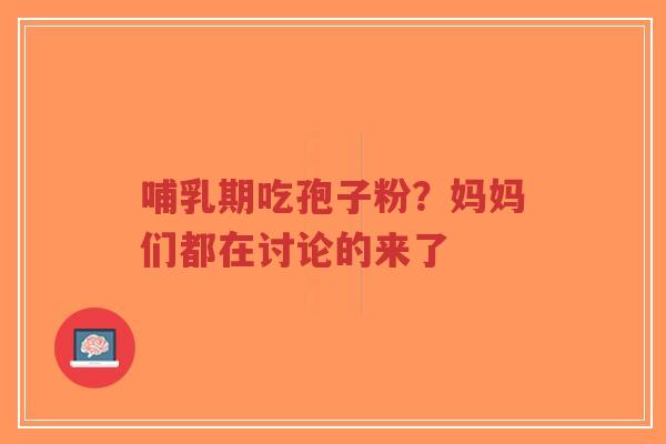 哺乳期吃孢子粉?妈妈们都在讨论的来了-第1张图片-超越 哺乳期吃孢子粉?妈妈们都在讨论的来了-第1张图片-超越