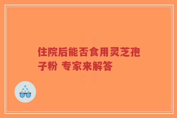 住院后能否食用灵芝孢子粉 专家来解答-第1张图片-超越 住院后能否食用灵芝孢子粉 专家来解答-第1张图片-超越