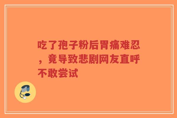 吃了孢子粉后胃痛难忍,竟导致悲剧网友直呼不敢尝试-第1张图片-超越 吃了孢子粉后胃痛难忍,竟导致悲剧网友直呼不敢尝试-第1张图片-超越