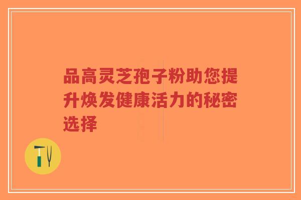 品高灵芝孢子粉助您提升焕发健康活力的秘密选择-第1张图片-超越 品高灵芝孢子粉助您提升焕发健康活力的秘密选择-第1张图片-超越