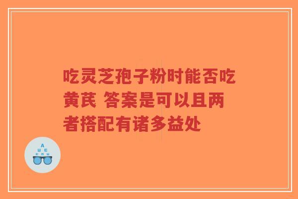 吃灵芝孢子粉时能否吃黄芪 答案是可以且两者搭配有诸多益处-第1张图片-超越 吃灵芝孢子粉时能否吃黄芪 答案是可以且两者搭配有诸多益处-第1张图片-超越