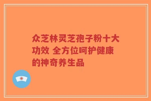 众芝林灵芝孢子粉十大功效 全方位呵护健康的神奇养生品-第1张图片-超越 众芝林灵芝孢子粉十大功效 全方位呵护健康的神奇养生品-第1张图片-超越