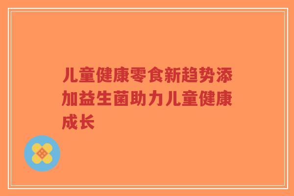 儿童健康零食新趋势添加益生菌助力儿童健康成长-第1张图片-超越 儿童健康零食新趋势添加益生菌助力儿童健康成长-第1张图片-超越