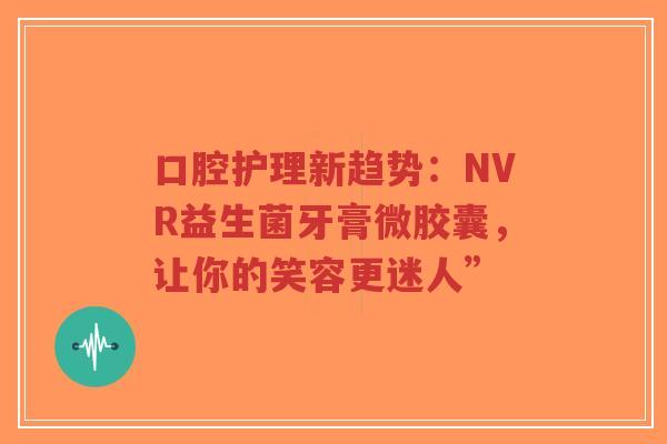 口腔护理新趋势:NVR益生菌牙膏微胶囊,让你的笑容更迷人”-第1张图片-超越 口腔护理新趋势:NVR益生菌牙膏微胶囊,让你的笑容更迷人”-第1张图片-超越