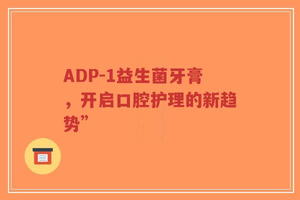ADP-1益生菌牙膏，开启口腔护理的新趋势”-第1张图片-超越