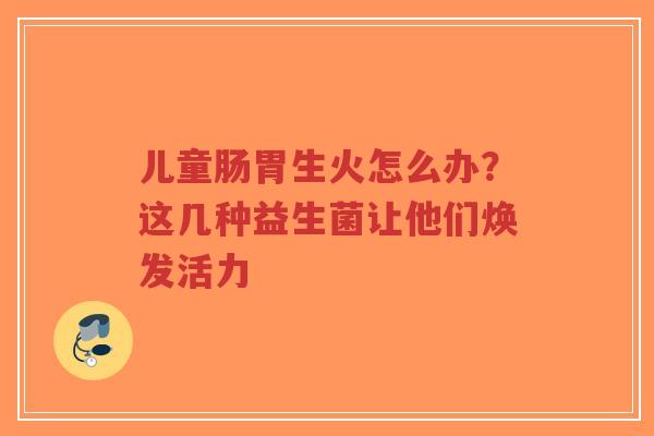 儿童肠胃生火怎么办?这几种益生菌让他们焕发活力-第1张图片-超越 儿童肠胃生火怎么办?这几种益生菌让他们焕发活力-第1张图片-超越