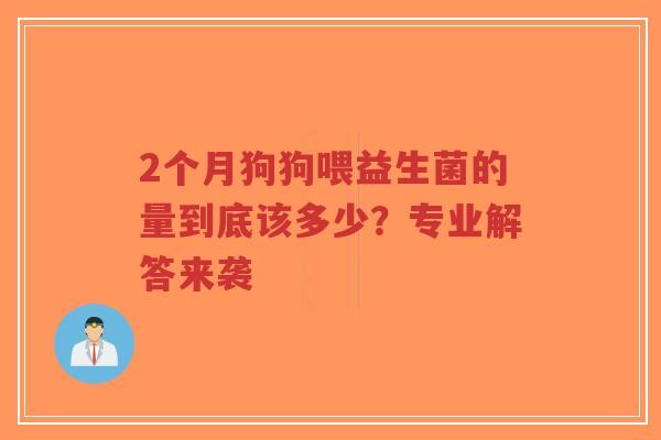 2个月狗狗喂益生菌的量到底该多少?专业解答来袭-第1张图片-超越 2个月狗狗喂益生菌的量到底该多少?专业解答来袭-第1张图片-超越