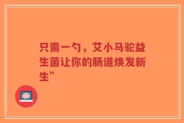 只需一勺,艾小马驼益生菌让你的肠道焕发新生”-第1张图片-超越 只需一勺,艾小马驼益生菌让你的肠道焕发新生”-第1张图片-超越