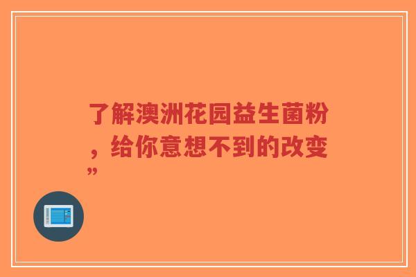了解澳洲花园益生菌粉,给你意想不到的改变”-第1张图片-超越 了解澳洲花园益生菌粉,给你意想不到的改变”-第1张图片-超越