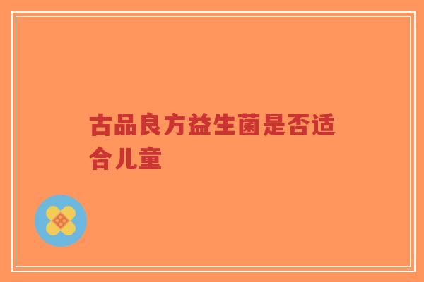 古品良方益生菌是否适合儿童-第1张图片-超越