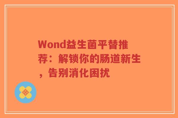 Wond益生菌平替推荐:解锁你的肠道新生,告别消化困扰-第1张图片-超越 Wond益生菌平替推荐:解锁你的肠道新生,告别消化困扰-第1张图片-超越