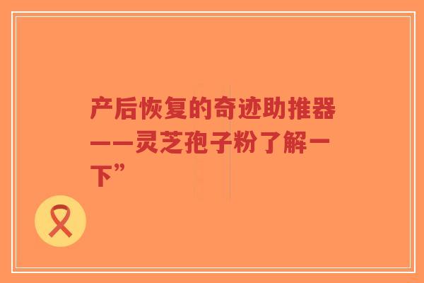 产后恢复的奇迹助推器——灵芝孢子粉了解一下”-第1张图片-超越 产后恢复的奇迹助推器——灵芝孢子粉了解一下”-第1张图片-超越