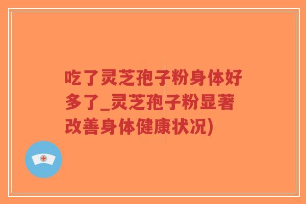 吃了灵芝孢子粉身体好多了_灵芝孢子粉显著改善身体健康状况)-第1张图片-超越 吃了灵芝孢子粉身体好多了_灵芝孢子粉显著改善身体健康状况)-第1张图片-超越