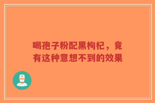 喝孢子粉配黑枸杞,竟有这种意想不到的效果-第1张图片-超越 喝孢子粉配黑枸杞,竟有这种意想不到的效果-第1张图片-超越