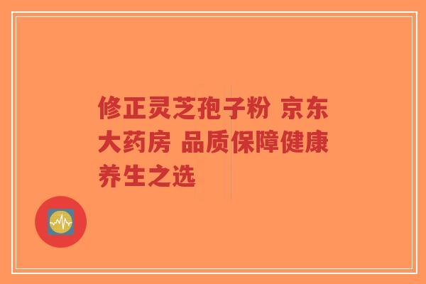 修正灵芝孢子粉 京东大药房 品质保障健康养生之选-第1张图片-超越