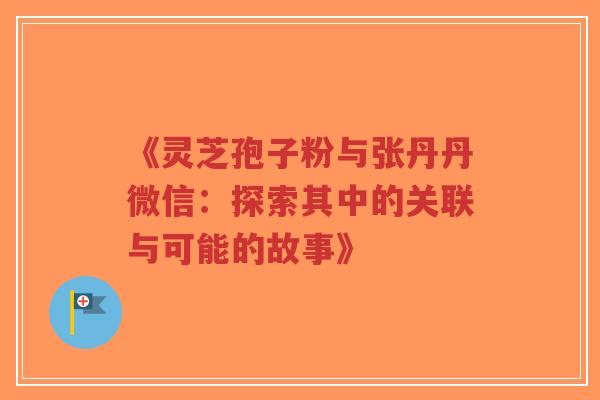 《灵芝孢子粉与张丹丹微信:探索其中的关联与可能的故事》-第1张图片-超越 《灵芝孢子粉与张丹丹微信:探索其中的关联与可能的故事》-第1张图片-超越