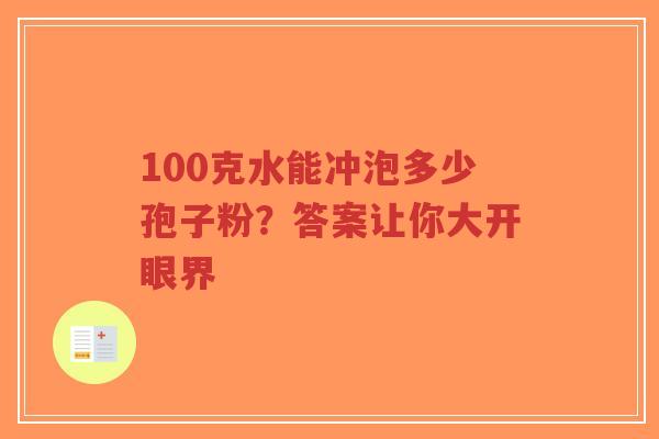 100克水能冲泡多少孢子粉?答案让你大开眼界-第1张图片-超越 100克水能冲泡多少孢子粉?答案让你大开眼界-第1张图片-超越