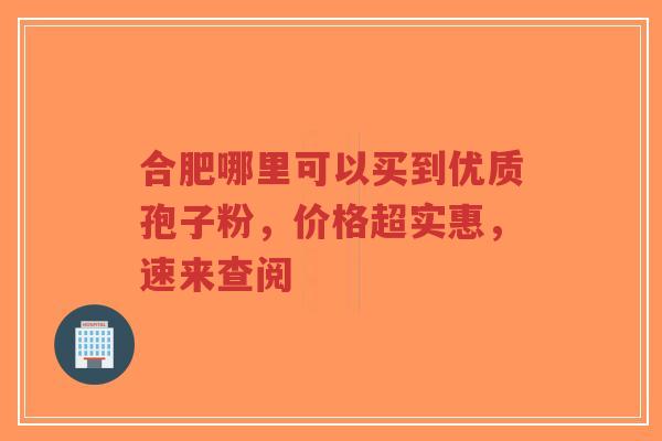 合肥哪里可以买到优质孢子粉,价格超实惠,速来查阅-第1张图片-超越 合肥哪里可以买到优质孢子粉,价格超实惠,速来查阅-第1张图片-超越