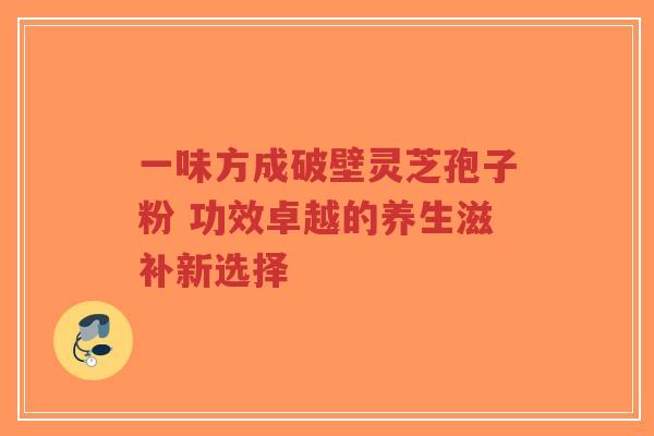 一味方成破壁灵芝孢子粉 功效卓越的养生滋补新选择-第1张图片-超越 一味方成破壁灵芝孢子粉 功效卓越的养生滋补新选择-第1张图片-超越