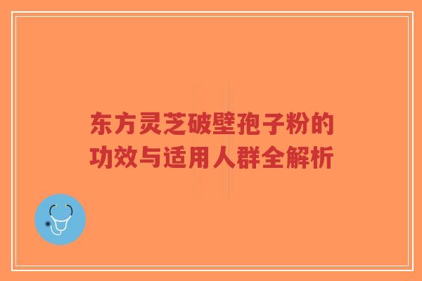 东方灵芝破壁孢子粉的功效与适用人群全解析-第1张图片-超越 东方灵芝破壁孢子粉的功效与适用人群全解析-第1张图片-超越