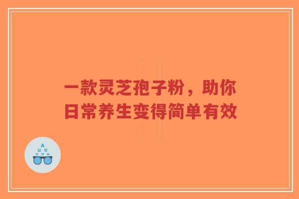 一款灵芝孢子粉,助你日常养生变得简单有效-第1张图片-超越 一款灵芝孢子粉,助你日常养生变得简单有效-第1张图片-超越