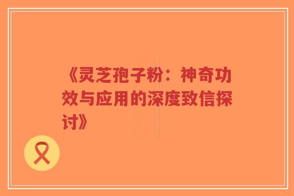 《灵芝孢子粉:神奇功效与应用的深度致信探讨》-第1张图片-超越 《灵芝孢子粉:神奇功效与应用的深度致信探讨》-第1张图片-超越
