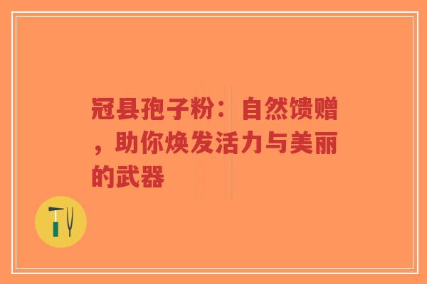 冠县孢子粉:自然馈赠,助你焕发活力与美丽的武器-第1张图片-超越 冠县孢子粉:自然馈赠,助你焕发活力与美丽的武器-第1张图片-超越