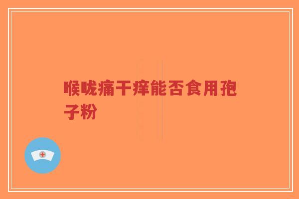 喉咙痛干痒能否食用孢子粉-第1张图片-超越 喉咙痛干痒能否食用孢子粉-第1张图片-超越