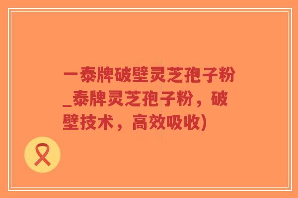 一泰牌破壁灵芝孢子粉_泰牌灵芝孢子粉,破壁技术,高效吸收)-第1张图片-超越 一泰牌破壁灵芝孢子粉_泰牌灵芝孢子粉,破壁技术,高效吸收)-第1张图片-超越