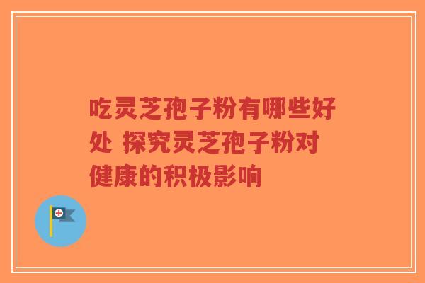 吃灵芝孢子粉有哪些好处 探究灵芝孢子粉对健康的积极影响-第1张图片-超越
