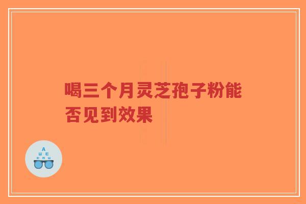 喝三个月灵芝孢子粉能否见到效果-第1张图片-超越