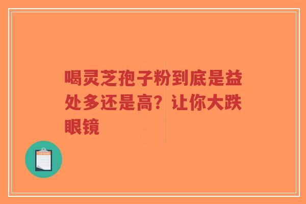 喝灵芝孢子粉到底是益处多还是高?让你大跌眼镜-第1张图片-超越 喝灵芝孢子粉到底是益处多还是高?让你大跌眼镜-第1张图片-超越