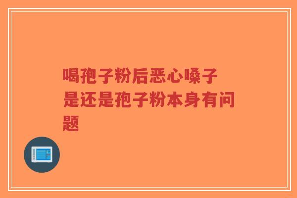喝孢子粉后恶心嗓子 是还是孢子粉本身有问题-第1张图片-超越 喝孢子粉后恶心嗓子 是还是孢子粉本身有问题-第1张图片-超越