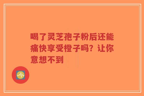 喝了灵芝孢子粉后还能痛快享受橙子吗?让你意想不到-第1张图片-超越 喝了灵芝孢子粉后还能痛快享受橙子吗?让你意想不到-第1张图片-超越